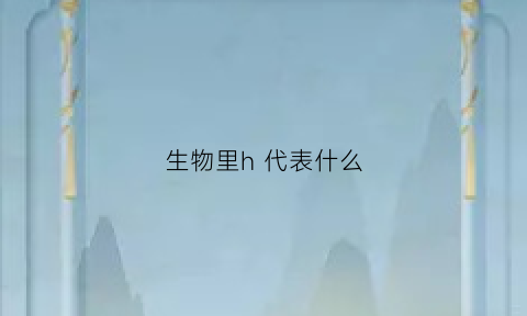 生物里h代表什么(生物里h代表什么)